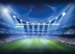 九游娱乐官方平台-拜仁慕尼黑延续强势表现，主场完胜巩固榜首地位