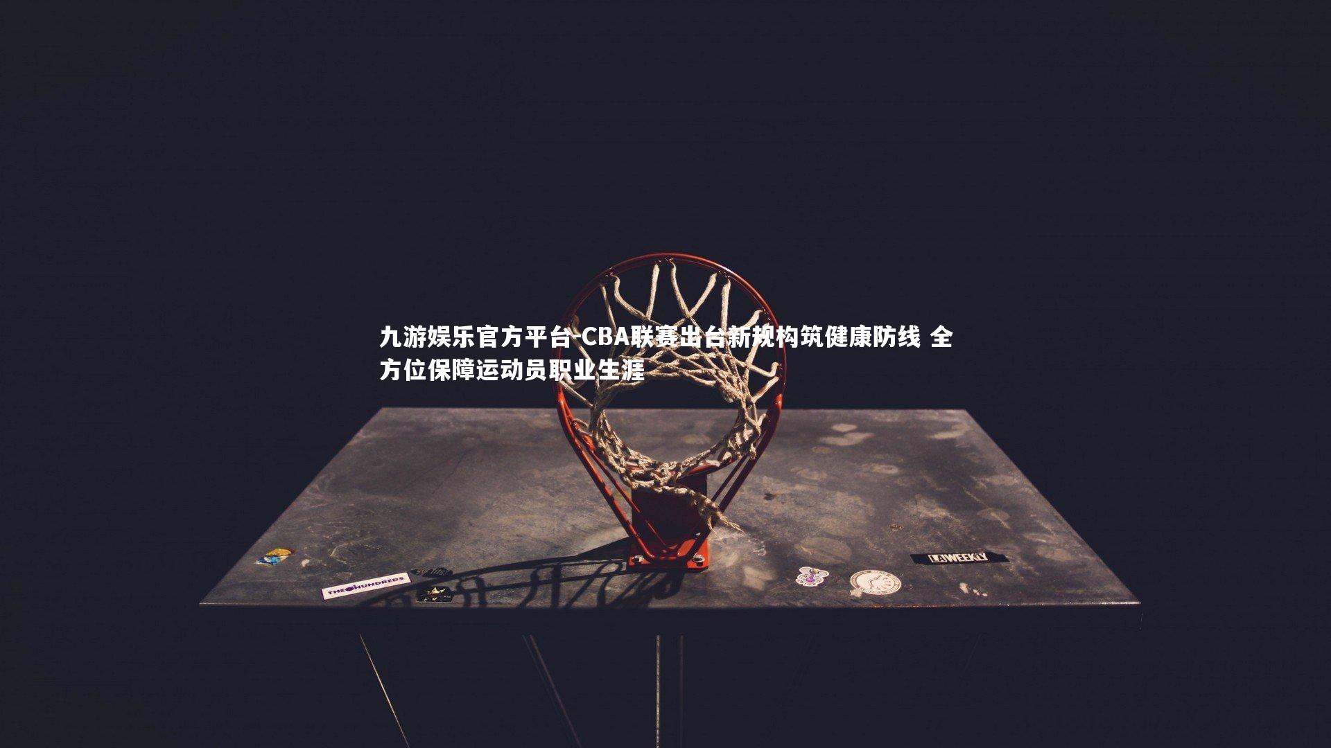 CBA联赛出台新规构筑健康防线 全方位保障运动员职业生涯